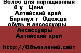 Волос для наращивания б.у › Цена ­ 3 000 - Алтайский край, Барнаул г. Одежда, обувь и аксессуары » Аксессуары   . Алтайский край